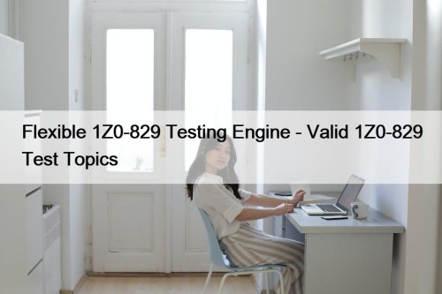 Flexible 1Z0-829 Testing Engine - Valid 1Z0-829 Test Topics