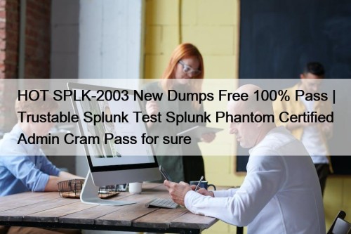 HOT SPLK-2003 New Dumps Free 100% Pass | Trustable Splunk Test Splunk Phantom Certified Admin Cram Pass for sure