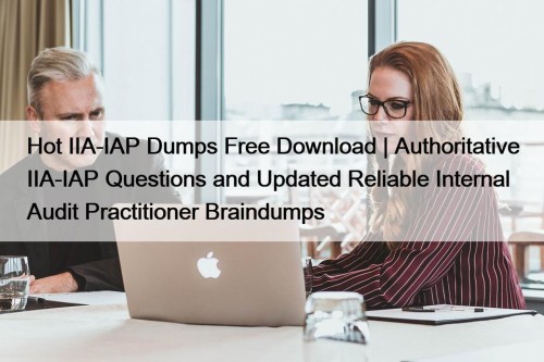 Hot IIA-IAP Dumps Free Download | Authoritative IIA-IAP Questions and Updated Reliable Internal Audit Practitioner Braindumps