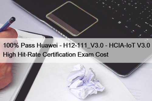 100% Pass Huawei - H12-111_V3.0 - HCIA-IoT V3.0 High Hit-Rate Certification Exam Cost