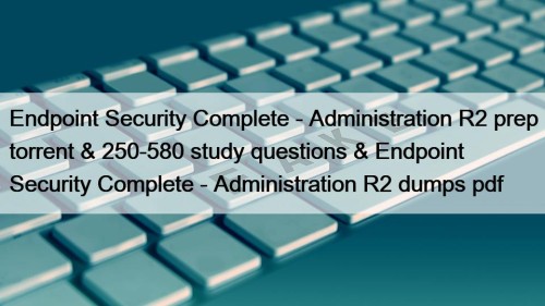 Endpoint Security Complete - Administration R2 prep torrent & 250-580 study questions & Endpoint Security Complete - Administration R2 dumps pdf