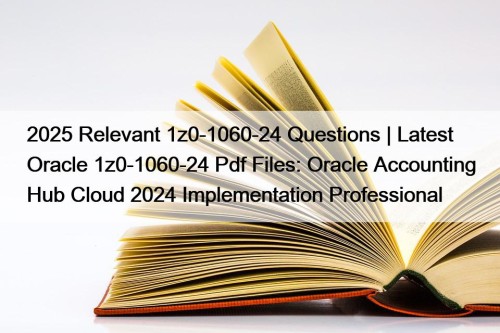 2025 Relevant 1z0-1060-24 Questions | Latest Oracle 1z0-1060-24 Pdf Files: Oracle Accounting Hub Cloud 2024 Implementation Professional