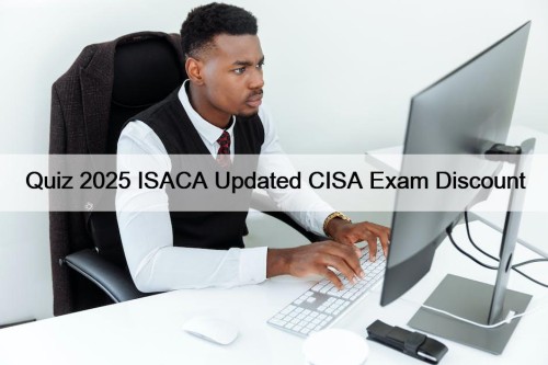 Quiz 2025 ISACA Updated CISA Exam Discount