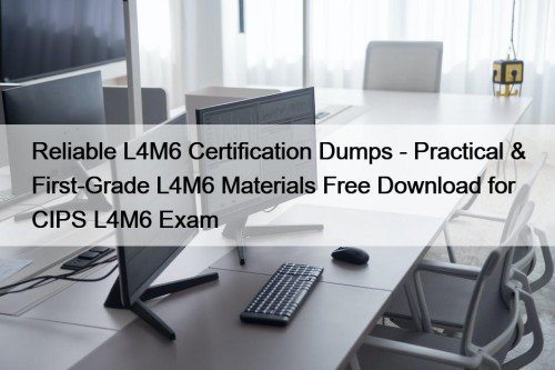 Reliable L4M6 Certification Dumps - Practical & First-Grade L4M6 Materials Free Download for CIPS L4M6 Exam