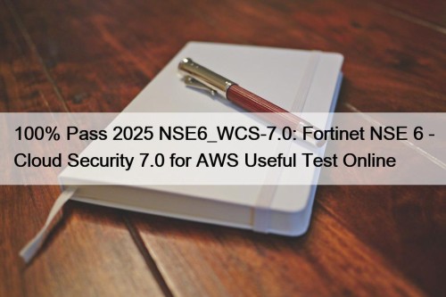 100% Pass 2025 NSE6_WCS-7.0: Fortinet NSE 6 - Cloud Security 7.0 for AWS Useful Test Online