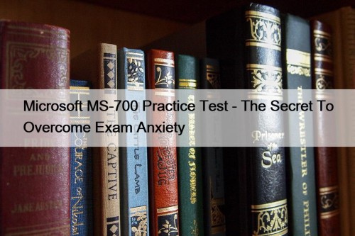 Microsoft MS-700 Practice Test - The Secret To Overcome Exam Anxiety