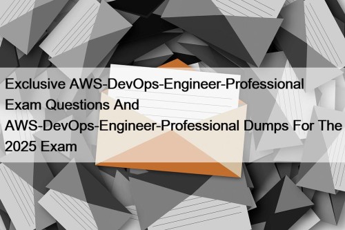 Exclusive AWS-DevOps-Engineer-Professional Exam Questions And AWS-DevOps-Engineer-Professional Dumps For The 2025 Exam