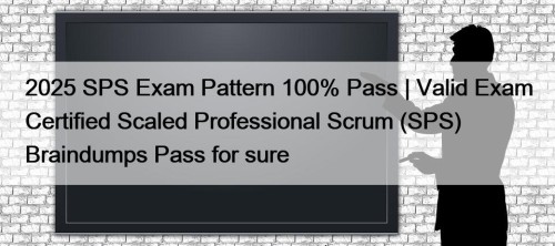 2025 SPS Exam Pattern 100% Pass | Valid Exam Certified Scaled Professional Scrum (SPS) Braindumps Pass for sure