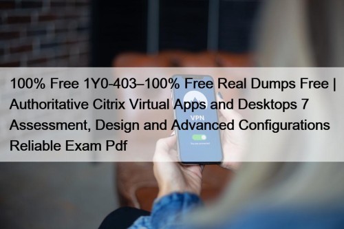 100% Free 1Y0-403–100% Free Real Dumps Free | Authoritative Citrix Virtual Apps and Desktops 7 Assessment, Design and Advanced Configurations Reliable Exam Pdf